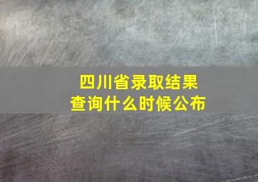 四川省录取结果查询什么时候公布