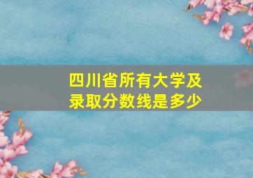 四川省所有大学及录取分数线是多少