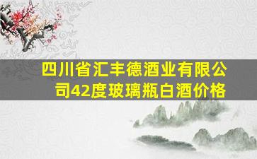 四川省汇丰德酒业有限公司42度玻璃瓶白酒价格