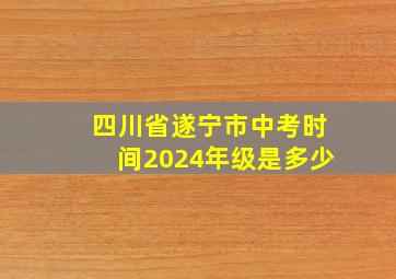 四川省遂宁市中考时间2024年级是多少