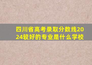 四川省高考录取分数线2024较好的专业是什么学校