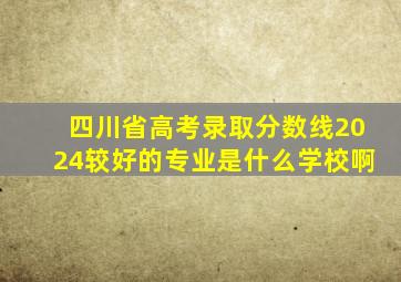 四川省高考录取分数线2024较好的专业是什么学校啊