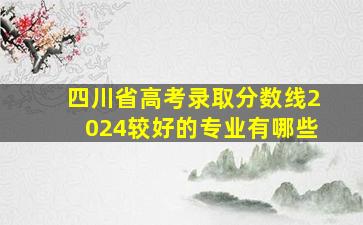 四川省高考录取分数线2024较好的专业有哪些