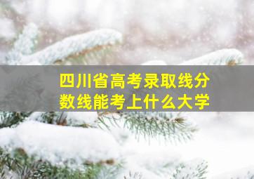 四川省高考录取线分数线能考上什么大学