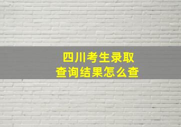 四川考生录取查询结果怎么查