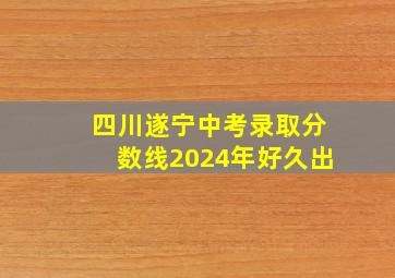 四川遂宁中考录取分数线2024年好久出