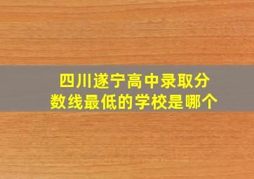 四川遂宁高中录取分数线最低的学校是哪个