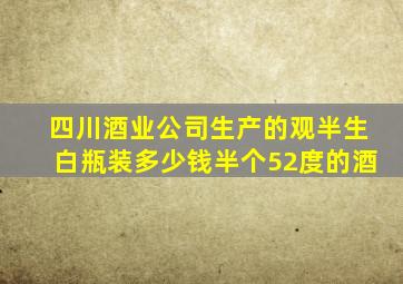 四川酒业公司生产的观半生白瓶装多少钱半个52度的酒