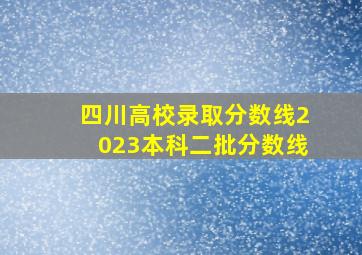 四川高校录取分数线2023本科二批分数线