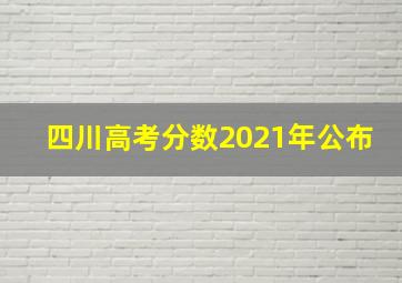 四川高考分数2021年公布