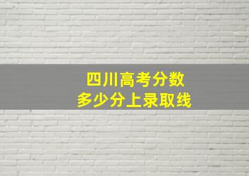 四川高考分数多少分上录取线