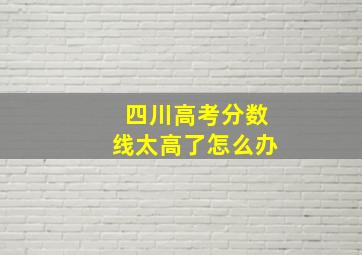 四川高考分数线太高了怎么办