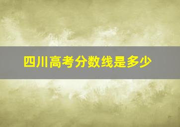 四川高考分数线是多少