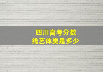 四川高考分数线艺体类是多少