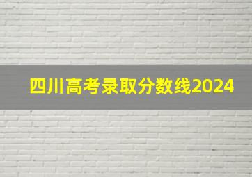 四川高考录取分数线2024