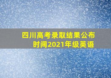 四川高考录取结果公布时间2021年级英语