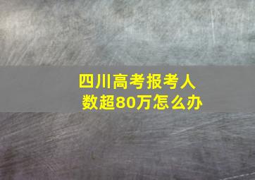 四川高考报考人数超80万怎么办