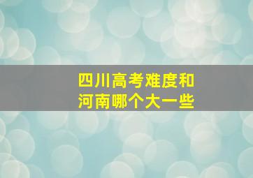 四川高考难度和河南哪个大一些