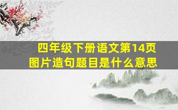 四年级下册语文第14页图片造句题目是什么意思