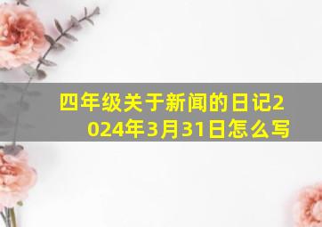 四年级关于新闻的日记2024年3月31日怎么写