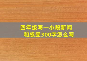 四年级写一小段新闻和感受300字怎么写