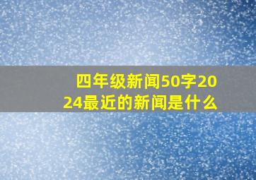 四年级新闻50字2024最近的新闻是什么