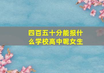 四百五十分能报什么学校高中呢女生