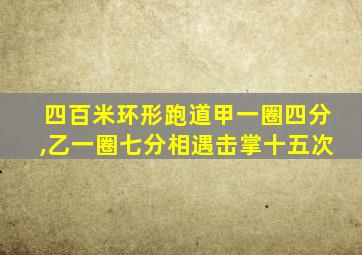 四百米环形跑道甲一圈四分,乙一圈七分相遇击掌十五次