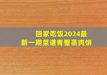 回家吃饭2024最新一期菜谱青蟹蒸肉饼