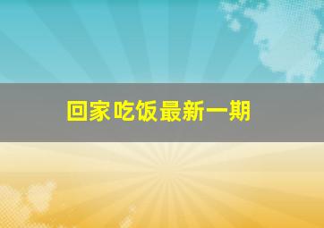 回家吃饭最新一期