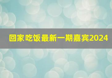 回家吃饭最新一期嘉宾2024