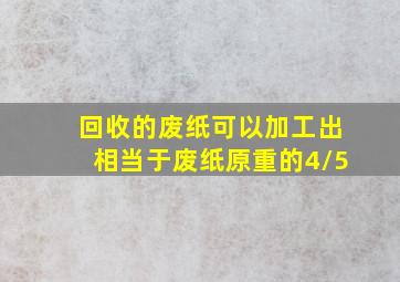 回收的废纸可以加工出相当于废纸原重的4/5