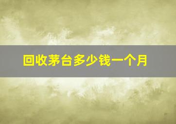 回收茅台多少钱一个月