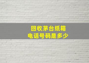 回收茅台纸箱电话号码是多少