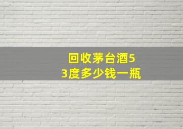 回收茅台酒53度多少钱一瓶