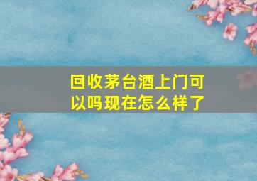 回收茅台酒上门可以吗现在怎么样了