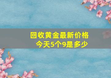 回收黄金最新价格今天5个9是多少