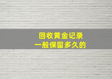 回收黄金记录一般保留多久的