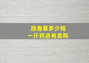 回春草多少钱一斤药店有卖吗