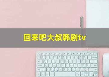 回来吧大叔韩剧tv