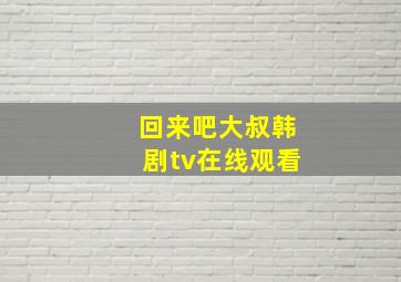 回来吧大叔韩剧tv在线观看