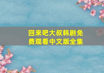 回来吧大叔韩剧免费观看中文版全集