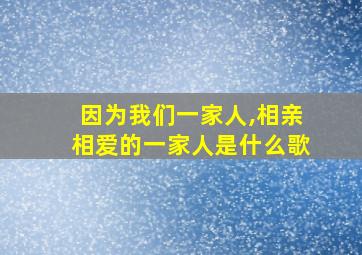 因为我们一家人,相亲相爱的一家人是什么歌