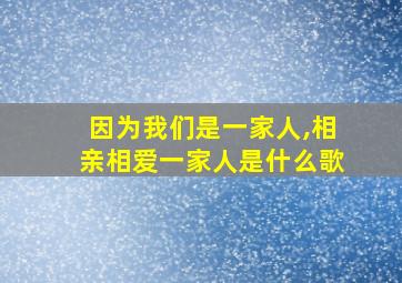 因为我们是一家人,相亲相爱一家人是什么歌