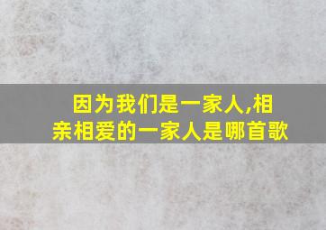 因为我们是一家人,相亲相爱的一家人是哪首歌