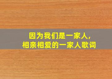 因为我们是一家人,相亲相爱的一家人歌词