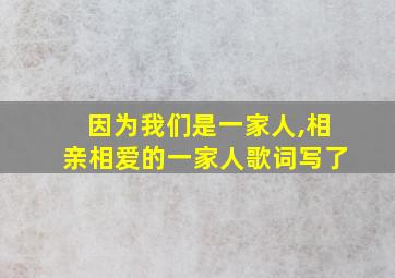 因为我们是一家人,相亲相爱的一家人歌词写了