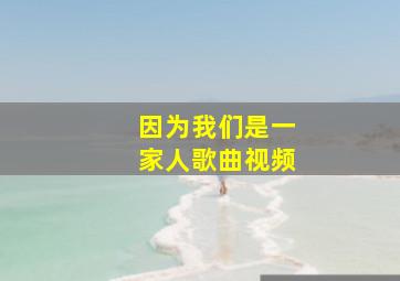 因为我们是一家人歌曲视频