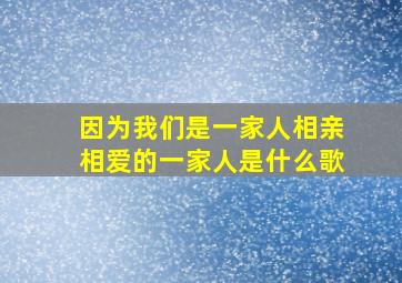 因为我们是一家人相亲相爱的一家人是什么歌