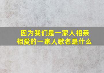 因为我们是一家人相亲相爱的一家人歌名是什么